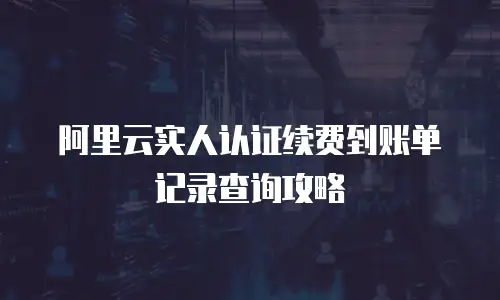 阿里云实人认证续费到账单记录查询攻略