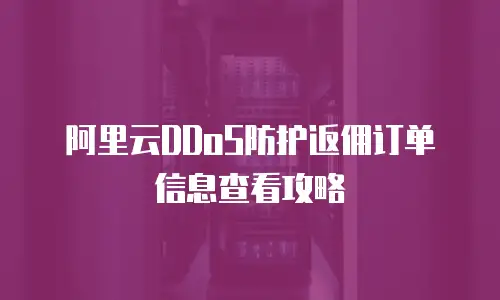 阿里云DDoS防护返佣订单信息查看攻略