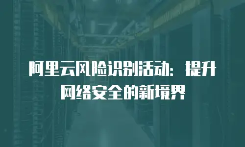 阿里云风险识别活动：提升网络安全的新境界
