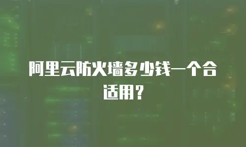 阿里云防火墙多少钱一个合适用？