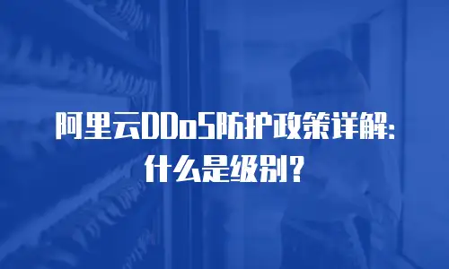 阿里云DDoS防护政策详解：什么是级别？