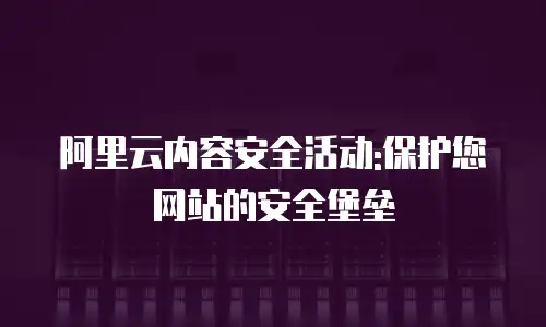 阿里云内容安全活动:保护您网站的安全堡垒