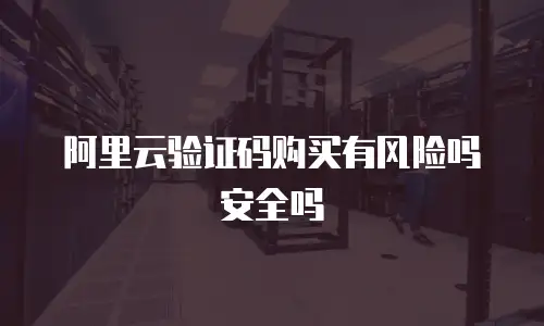 阿里云验证码购买有风险吗安全吗