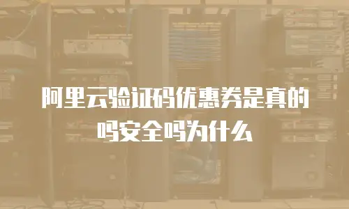 阿里云验证码优惠券是真的吗安全吗为什么