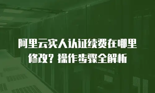 阿里云实人认证续费在哪里修改？操作步骤全解析