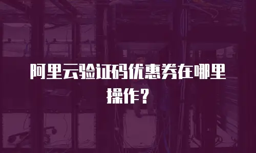 阿里云验证码优惠券在哪里操作？