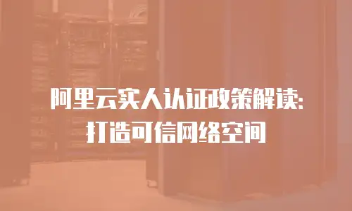 阿里云实人认证政策解读：打造可信网络空间