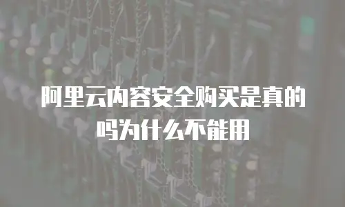 阿里云内容安全购买是真的吗为什么不能用