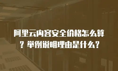 阿里云内容安全价格怎么算？举例说明理由是什么？