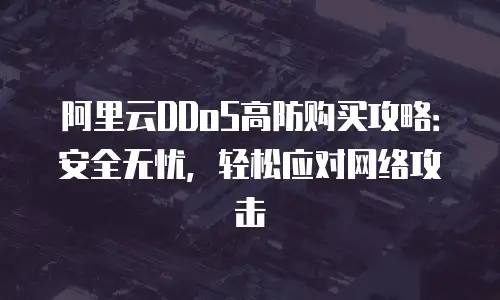 阿里云DDoS高防购买攻略：安全无忧，轻松应对网络攻击