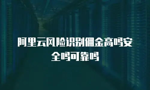 阿里云风险识别佣金高吗安全吗可靠吗