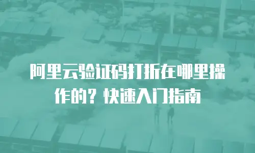 阿里云验证码打折在哪里操作的？快速入门指南