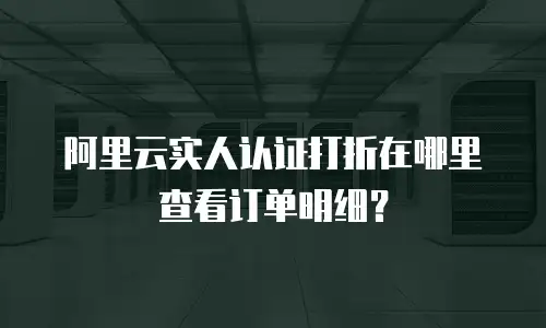 阿里云实人认证打折在哪里查看订单明细？