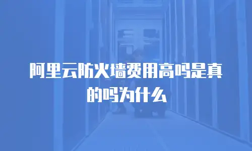 阿里云防火墙费用高吗是真的吗为什么