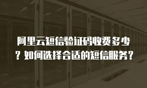 阿里云短信验证码收费多少？如何选择合适的短信服务？