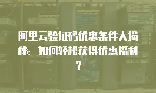 阿里云验证码优惠条件大揭秘：如何轻松获得优惠福利？