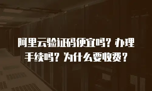 阿里云验证码便宜吗？办理手续吗？为什么要收费？