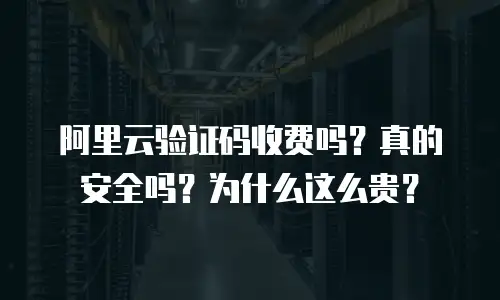 阿里云验证码收费吗？真的安全吗？为什么这么贵？