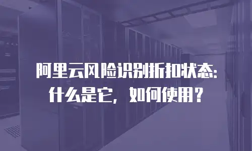阿里云风险识别折扣状态：什么是它，如何使用？