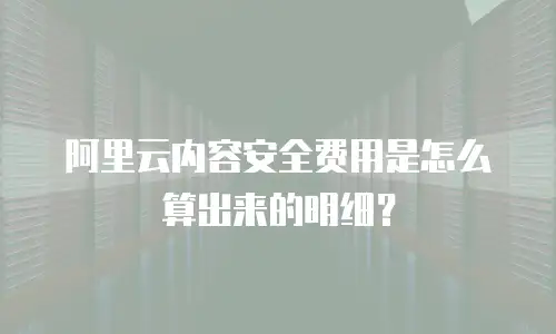 阿里云内容安全费用是怎么算出来的明细？