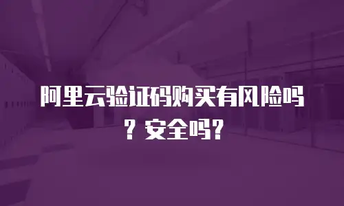 阿里云验证码购买有风险吗？安全吗？
