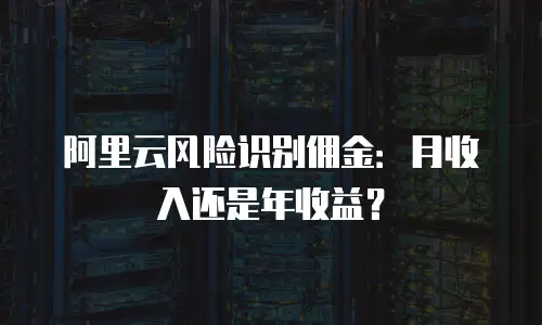 阿里云风险识别佣金：月收入还是年收益？