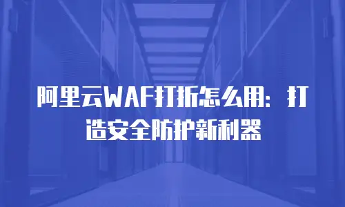 阿里云WAF打折怎么用：打造安全防护新利器