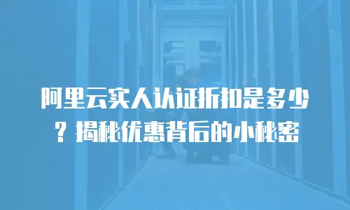 阿里云实人认证折扣是多少？揭秘优惠背后的小秘密