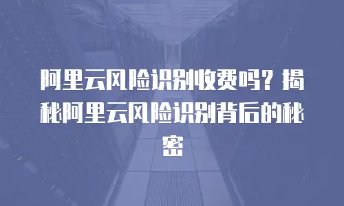 阿里云风险识别收费吗？揭秘阿里云风险识别背后的秘密