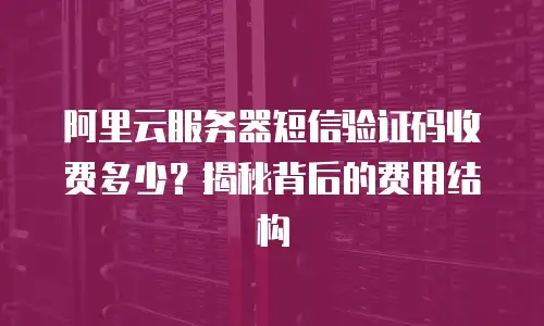 阿里云服务器短信验证码收费多少？揭秘背后的费用结构