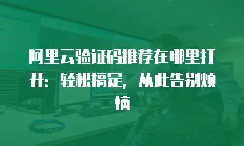 阿里云验证码推荐在哪里打开：轻松搞定，从此告别烦恼
