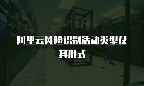 阿里云风险识别活动类型及其形式