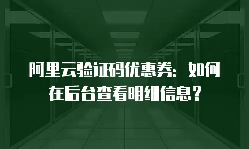 阿里云验证码优惠券：如何在后台查看明细信息？