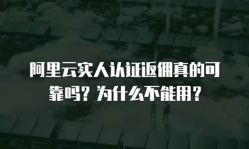 阿里云实人认证返佣真的可靠吗？为什么不能用？