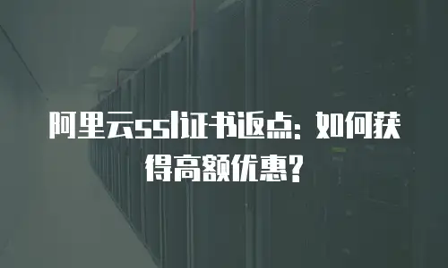阿里云ssl证书返点: 如何获得高额优惠?