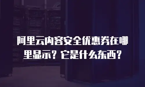 阿里云内容安全优惠券在哪里显示？它是什么东西？