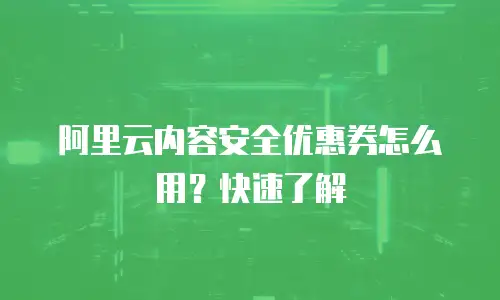阿里云内容安全优惠券怎么用？快速了解