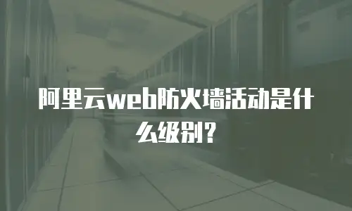阿里云web防火墙活动是什么级别？