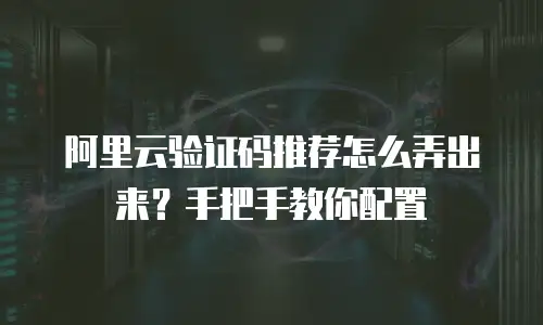 阿里云验证码推荐怎么弄出来？手把手教你配置