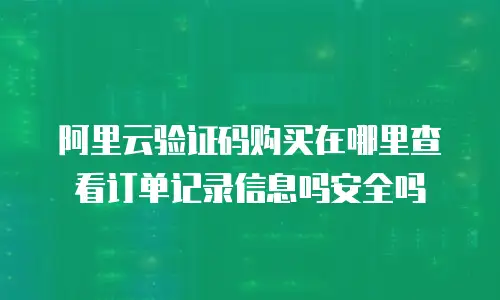 阿里云验证码购买在哪里查看订单记录信息吗安全吗