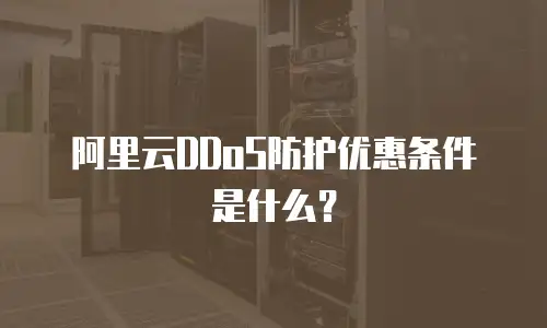 阿里云DDoS防护优惠条件是什么？