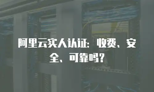阿里云实人认证：收费、安全、可靠吗？