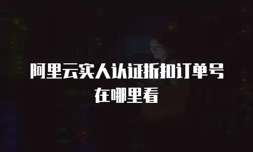 阿里云实人认证折扣订单号在哪里看