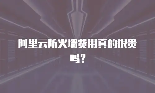 阿里云防火墙费用真的很贵吗？