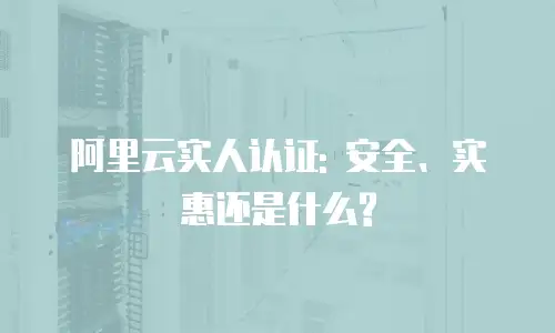 阿里云实人认证: 安全、实惠还是什么?