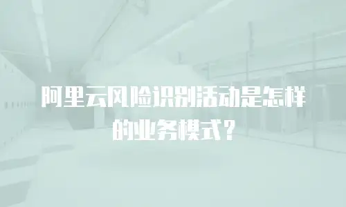 阿里云风险识别活动是怎样的业务模式？