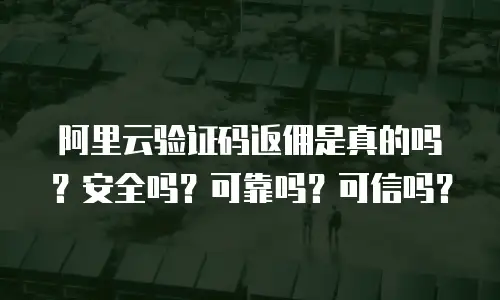 阿里云验证码返佣是真的吗？安全吗？可靠吗？可信吗？