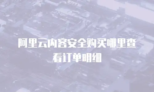 阿里云内容安全购买哪里查看订单明细
