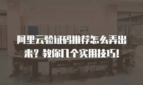 阿里云验证码推荐怎么弄出来？教你几个实用技巧！