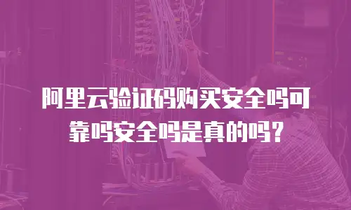 阿里云验证码购买安全吗可靠吗安全吗是真的吗？